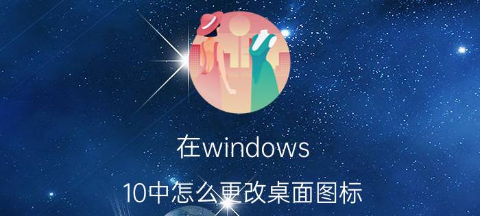 在windows 10中怎么更改桌面图标 联想小新pad2022如何设置桌面图标？